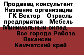 Продавец-консультант › Название организации ­ ГК Вектор › Отрасль предприятия ­ Мебель › Минимальный оклад ­ 15 000 - Все города Работа » Вакансии   . Камчатский край